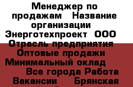 Менеджер по продажам › Название организации ­ Энерготехпроект, ООО › Отрасль предприятия ­ Оптовые продажи › Минимальный оклад ­ 40 000 - Все города Работа » Вакансии   . Брянская обл.,Сельцо г.